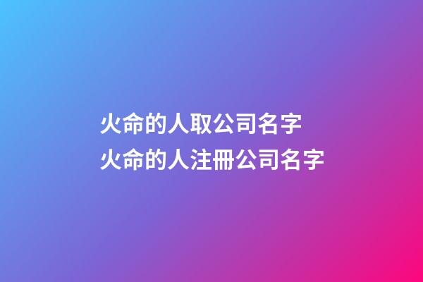 火命的人取公司名字 火命的人注冊公司名字-第1張-公司起名-玄機派